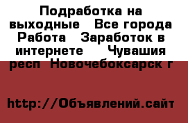 Подработка на выходные - Все города Работа » Заработок в интернете   . Чувашия респ.,Новочебоксарск г.